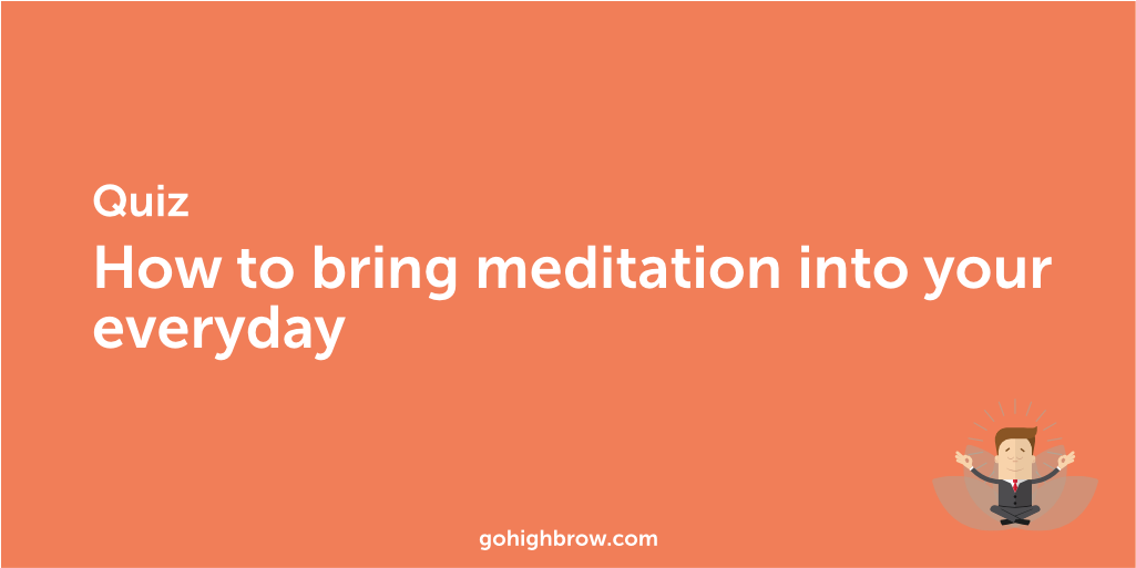 Do You Know How to Bring Meditation into Your Everyday? | Highbrow